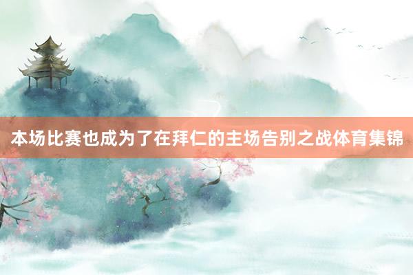 本场比赛也成为了在拜仁的主场告别之战体育集锦