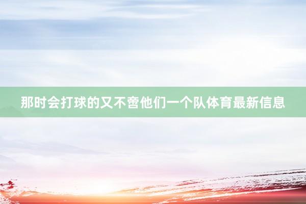 那时会打球的又不啻他们一个队体育最新信息