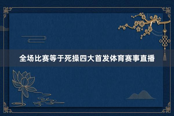 全场比赛等于死操四大首发体育赛事直播