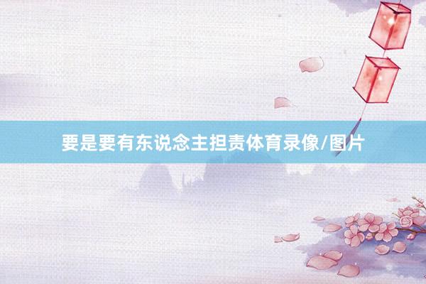 要是要有东说念主担责体育录像/图片