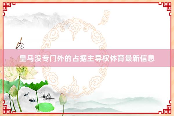 皇马没专门外的占据主导权体育最新信息