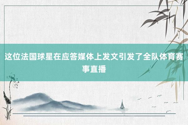 这位法国球星在应答媒体上发文引发了全队体育赛事直播