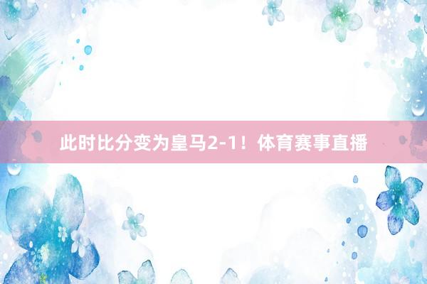 此时比分变为皇马2-1！体育赛事直播