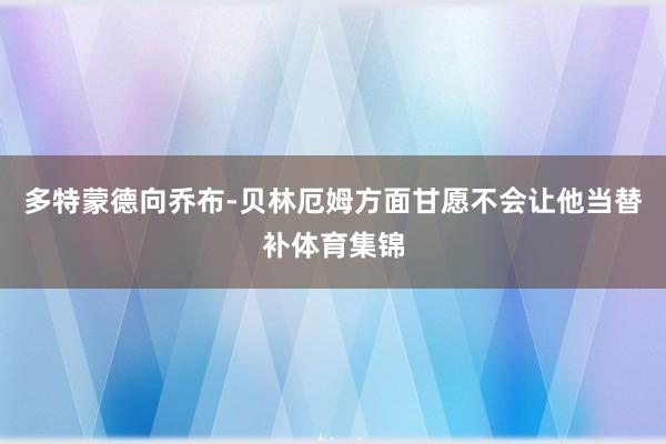 多特蒙德向乔布-贝林厄姆方面甘愿不会让他当替补体育集锦