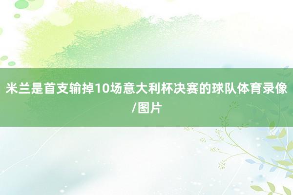 米兰是首支输掉10场意大利杯决赛的球队体育录像/图片
