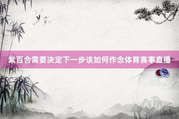 紫百合需要决定下一步该如何作念体育赛事直播