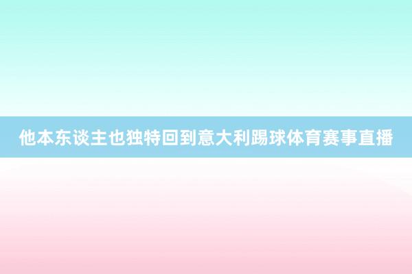他本东谈主也独特回到意大利踢球体育赛事直播