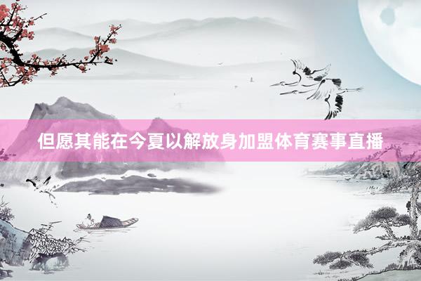 但愿其能在今夏以解放身加盟体育赛事直播