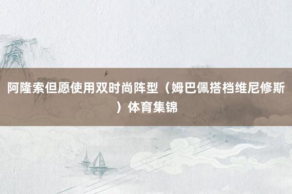 阿隆索但愿使用双时尚阵型（姆巴佩搭档维尼修斯）体育集锦