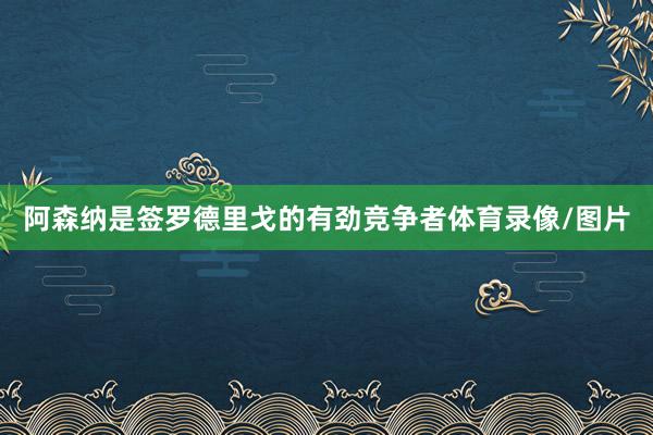 阿森纳是签罗德里戈的有劲竞争者体育录像/图片