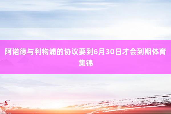 阿诺德与利物浦的协议要到6月30日才会到期体育集锦