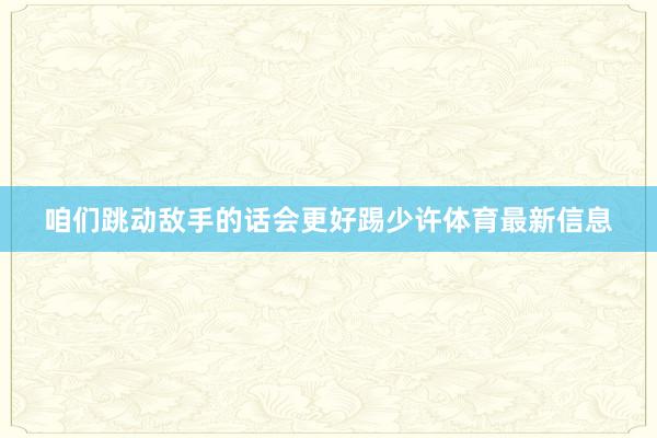 咱们跳动敌手的话会更好踢少许体育最新信息