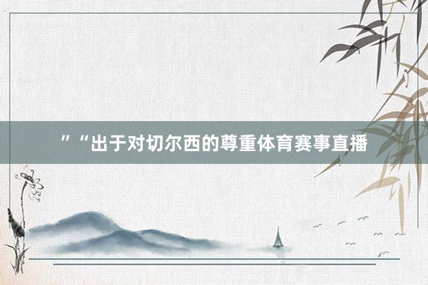 ”“出于对切尔西的尊重体育赛事直播