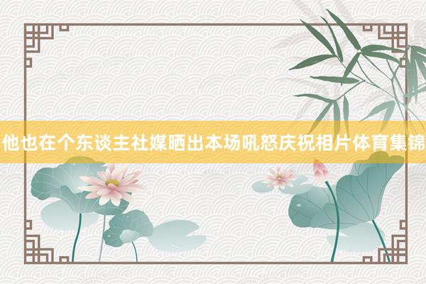 他也在个东谈主社媒晒出本场吼怒庆祝相片体育集锦