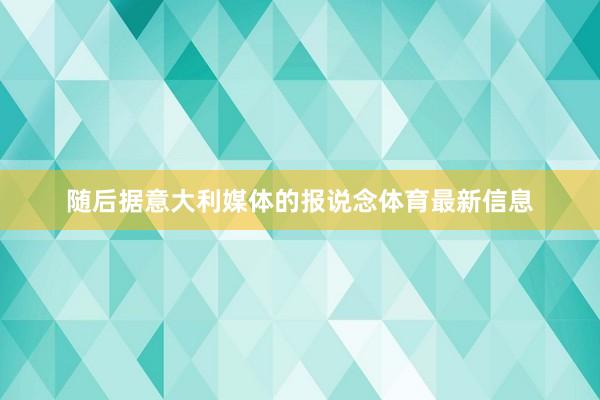 随后据意大利媒体的报说念体育最新信息