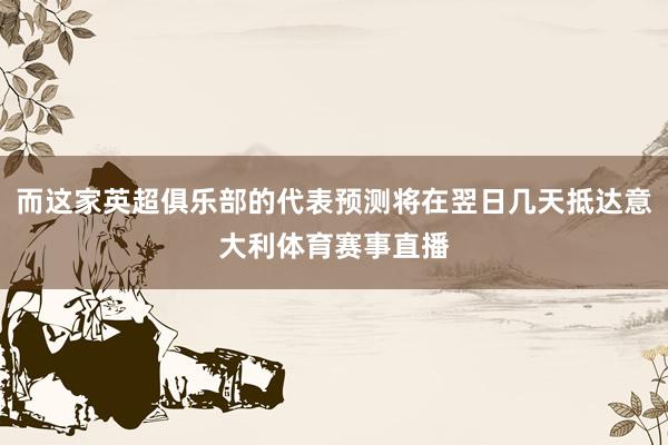 而这家英超俱乐部的代表预测将在翌日几天抵达意大利体育赛事直播