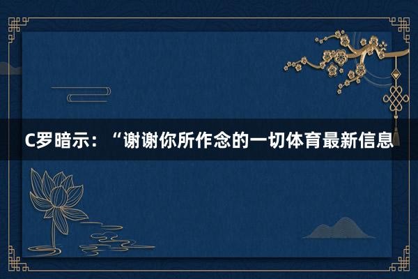 C罗暗示：“谢谢你所作念的一切体育最新信息