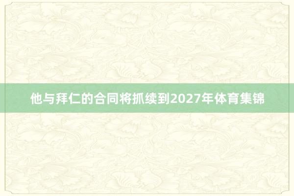 他与拜仁的合同将抓续到2027年体育集锦
