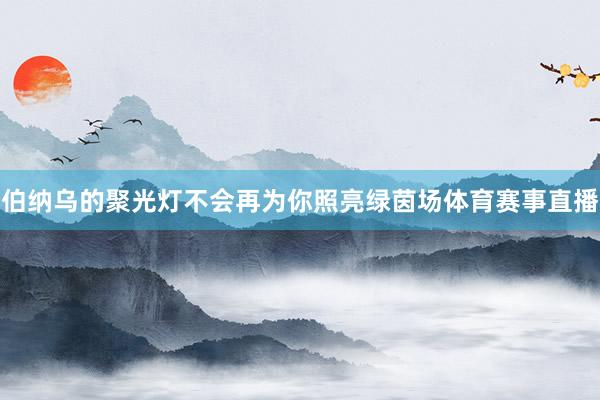 伯纳乌的聚光灯不会再为你照亮绿茵场体育赛事直播