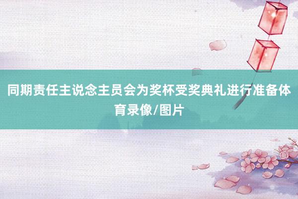 同期责任主说念主员会为奖杯受奖典礼进行准备体育录像/图片