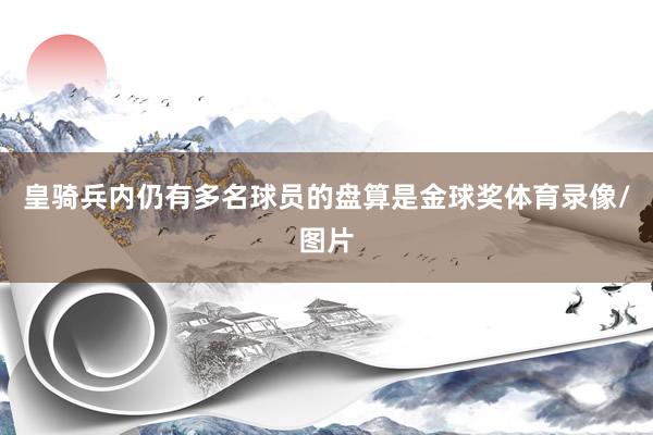 皇骑兵内仍有多名球员的盘算是金球奖体育录像/图片
