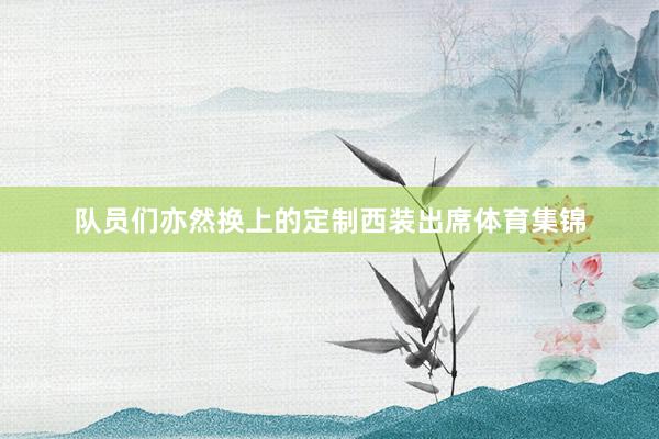 队员们亦然换上的定制西装出席体育集锦