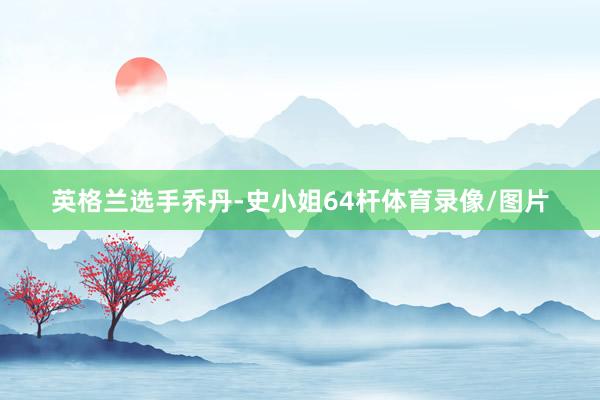 英格兰选手乔丹-史小姐64杆体育录像/图片