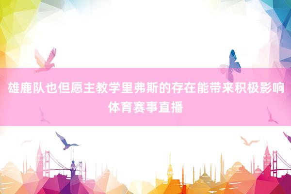 雄鹿队也但愿主教学里弗斯的存在能带来积极影响体育赛事直播