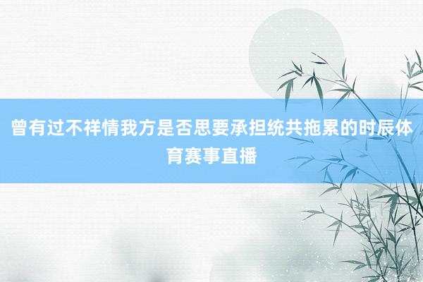 曾有过不祥情我方是否思要承担统共拖累的时辰体育赛事直播