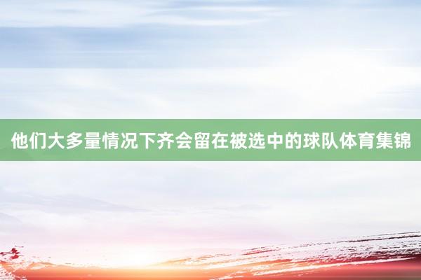 他们大多量情况下齐会留在被选中的球队体育集锦