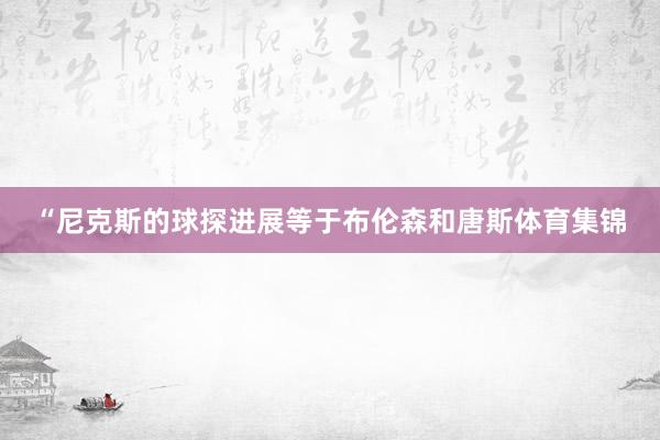 “尼克斯的球探进展等于布伦森和唐斯体育集锦