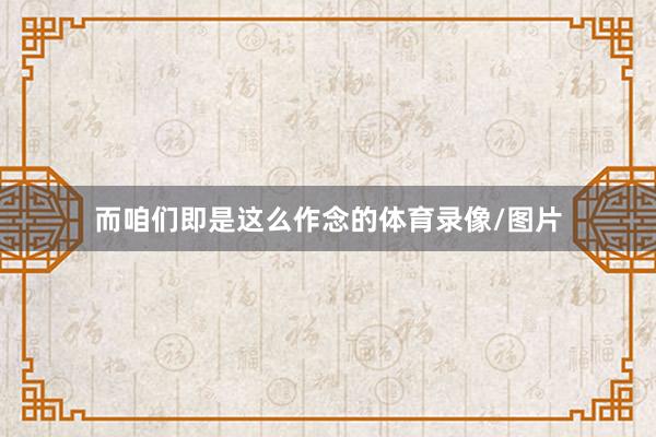 而咱们即是这么作念的体育录像/图片