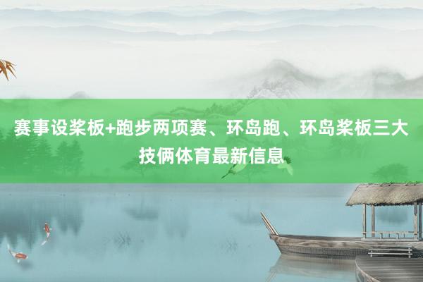 赛事设桨板+跑步两项赛、环岛跑、环岛桨板三大技俩体育最新信息