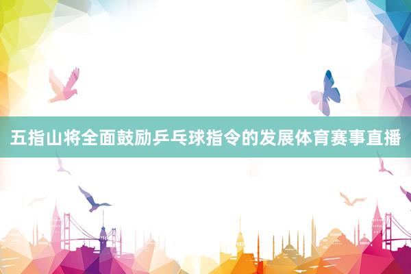 五指山将全面鼓励乒乓球指令的发展体育赛事直播