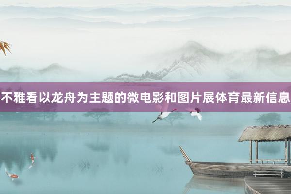 不雅看以龙舟为主题的微电影和图片展体育最新信息