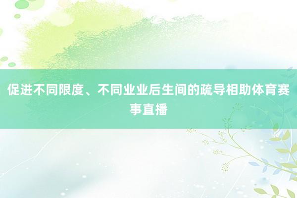 促进不同限度、不同业业后生间的疏导相助体育赛事直播