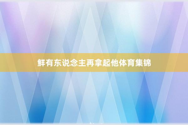 鲜有东说念主再拿起他体育集锦