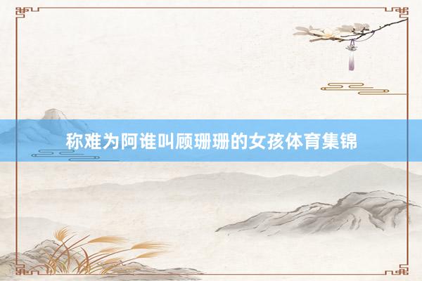 称难为阿谁叫顾珊珊的女孩体育集锦