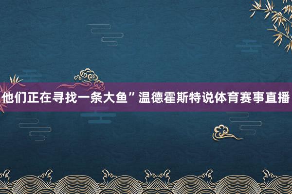 他们正在寻找一条大鱼”温德霍斯特说体育赛事直播