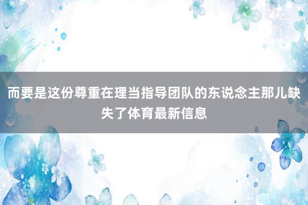 而要是这份尊重在理当指导团队的东说念主那儿缺失了体育最新信息