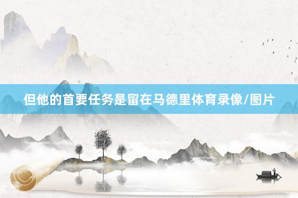 但他的首要任务是留在马德里体育录像/图片