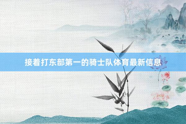 接着打东部第一的骑士队体育最新信息
