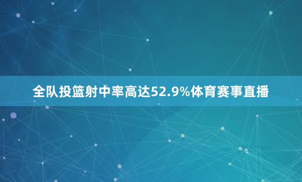 全队投篮射中率高达52.9%体育赛事直播