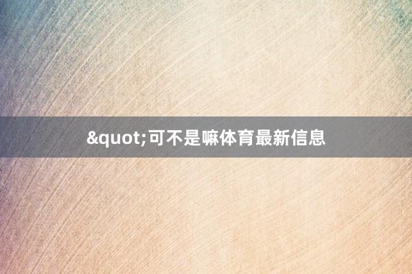 "可不是嘛体育最新信息