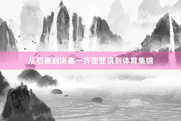 从初赛到决赛一齐面面俱到体育集锦