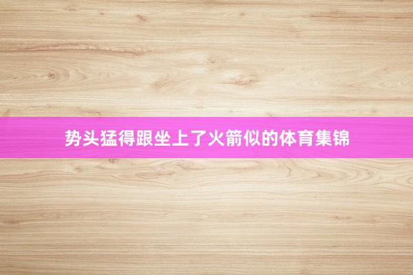 势头猛得跟坐上了火箭似的体育集锦