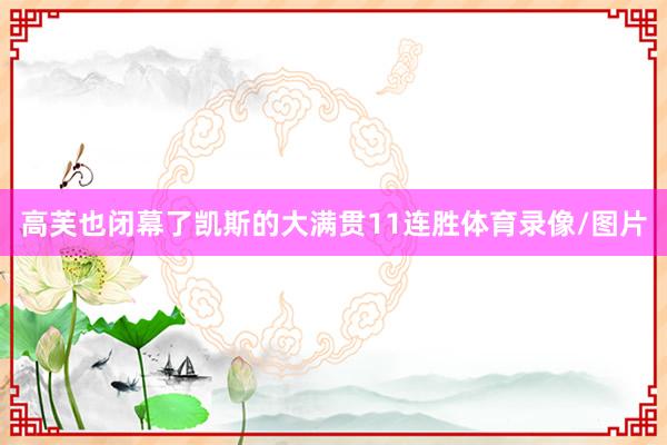 高芙也闭幕了凯斯的大满贯11连胜体育录像/图片