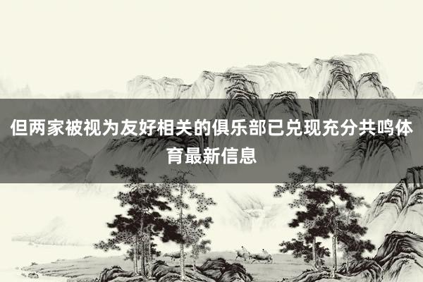 但两家被视为友好相关的俱乐部已兑现充分共鸣体育最新信息
