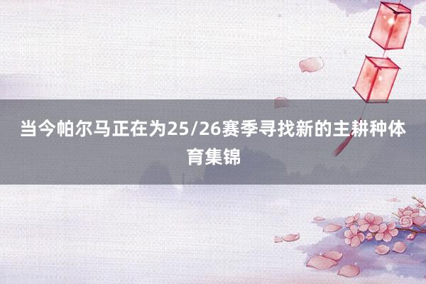 当今帕尔马正在为25/26赛季寻找新的主耕种体育集锦