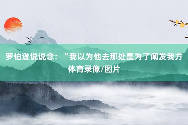 罗伯逊说说念：“我以为他去那处是为了阐发我方体育录像/图片